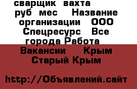 сварщик. вахта. 40 000 руб./мес. › Название организации ­ ООО Спецресурс - Все города Работа » Вакансии   . Крым,Старый Крым